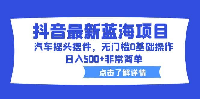 抖音最新蓝海项目，汽车摇头摆件，无门槛0基础操作，日入500 非常简单_优优资源网