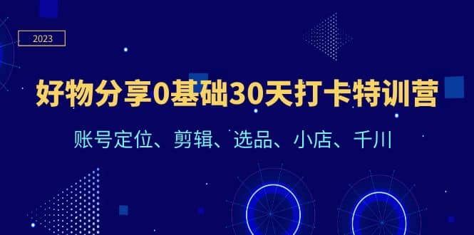 好物分享0基础30天打卡特训营：账号定位、剪辑、选品、小店、千川_优优资源网