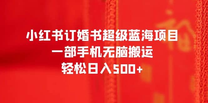 小红书订婚书超级蓝海项目，一部手机无脑搬运，轻松日入500_优优资源网