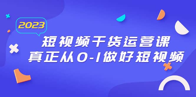 2023短视频干货·运营课，真正从0-1做好短视频（30节课）_优优资源网