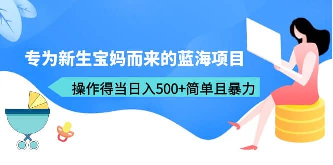 专为新生宝妈而来的蓝海项目，操作得当日入500 简单且暴力（教程 工具）_优优资源网