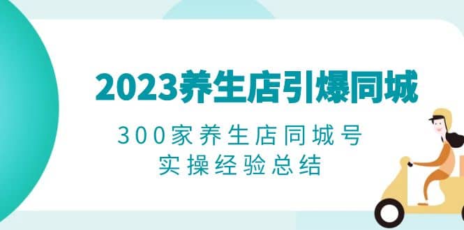 2023养生店·引爆同城，300家养生店同城号实操经验总结_优优资源网