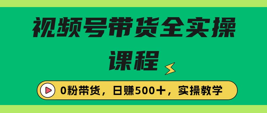 收费1980的视频号带货保姆级全实操教程，0粉带货_优优资源网