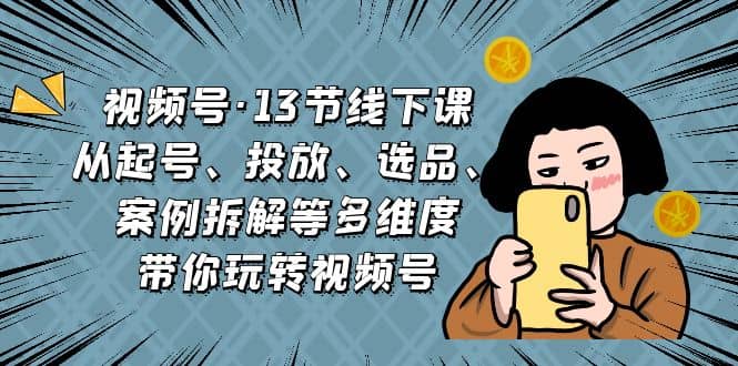 视频号·13节线下课，从起号、投放、选品、案例拆解等多维度带你玩转视频号_优优资源网