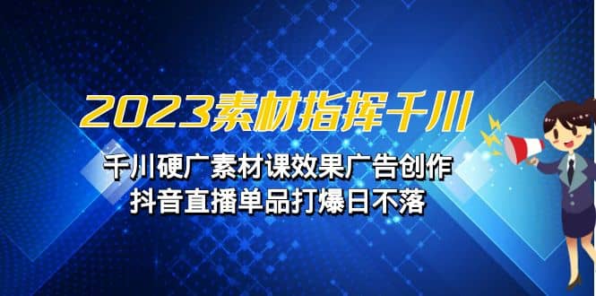 2023素材 指挥千川，千川硬广素材课效果广告创作，抖音直播单品打爆日不落_优优资源网