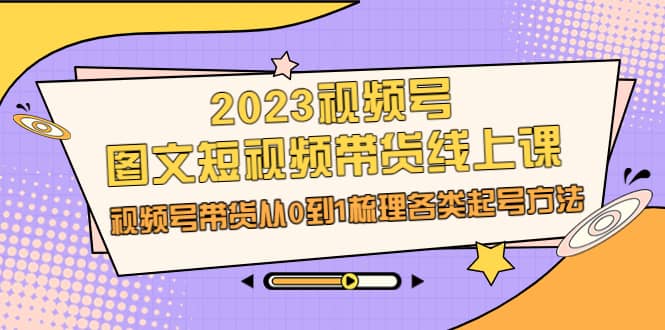 2023视频号-图文短视频带货线上课，视频号带货从0到1梳理各类起号方法_优优资源网