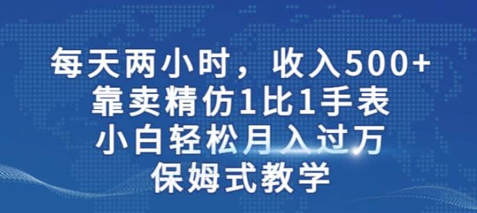 两小时，收入500 ，靠卖精仿1比1手表，小白轻松月入过万！保姆式教学_优优资源网