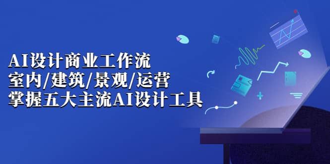 AI设计商业·工作流，室内·建筑·景观·运营，掌握五大主流AI设计工具_优优资源网