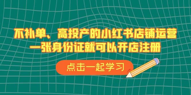 不补单、高投产的小红书店铺运营，一张身份证就可以开店注册（33节课）_优优资源网