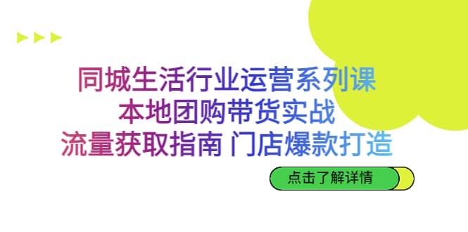 同城生活行业运营系列课：本地团购带货实战，流量获取指南 门店爆款打造_优优资源网