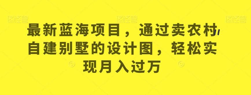 最新蓝海项目，通过卖农村自建别墅的设计图，轻松实现月入过万【揭秘】_优优资源网