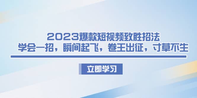 2023爆款短视频致胜招法，学会一招，瞬间起飞，卷王出征，寸草不生_优优资源网