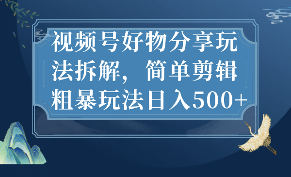 视频号好物分享玩法拆解，简单剪辑粗暴玩法日入500_优优资源网