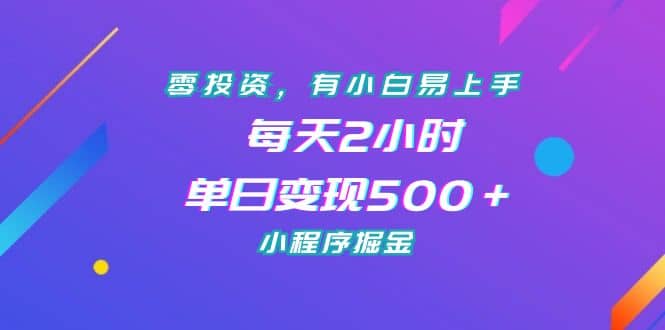 零投资，有小白易上手，每天2小时，单日变现500＋，小程序掘金_优优资源网