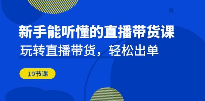 新手能听懂的直播带货课：玩转直播带货，轻松出单（19节课）_优优资源网