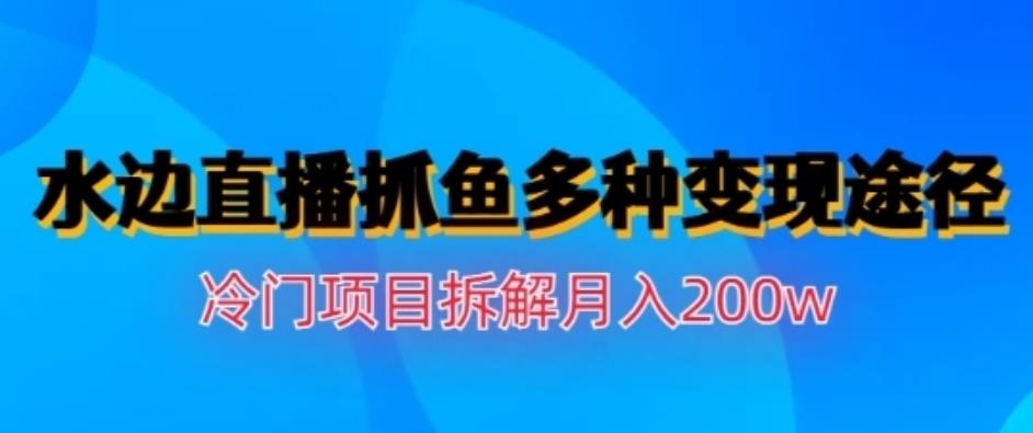 水边直播抓鱼，多种变现途径冷门项目，月入200w拆解【揭秘】_优优资源网