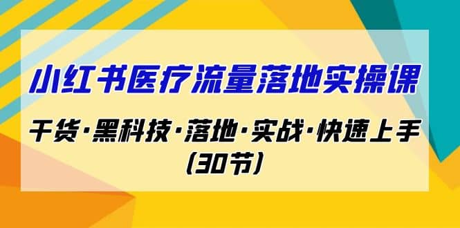 小红书·医疗流量落地实操课，干货·黑科技·落地·实战·快速上手（30节）_优优资源网