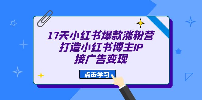 17天 小红书爆款 涨粉营（广告变现方向）打造小红书博主IP、接广告变现_优优资源网