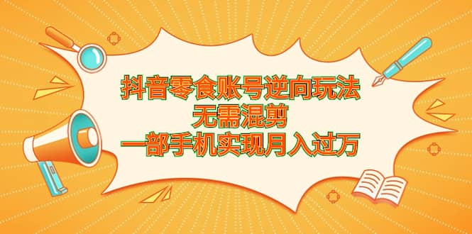 抖音零食账号逆向玩法，无需混剪，一部手机实现月入过万_优优资源网