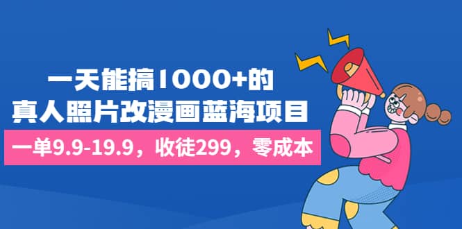 一天能搞1000 的，真人照片改漫画蓝海项目，一单9.9-19.9，收徒299，零成本_优优资源网