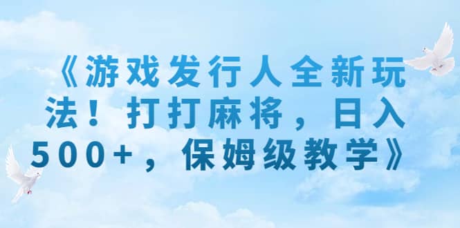 《游戏发行人全新玩法！打打麻将，日入500 ，保姆级教学》_优优资源网