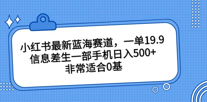 小红书最新蓝海赛道，一单19.9，信息差生一部手机日入500 ，非常适合0基础小白_优优资源网