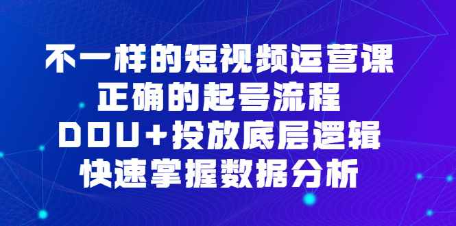 不一样的短视频运营课，正确的起号流程，DOU 投放底层逻辑，快速掌握数据分析_优优资源网