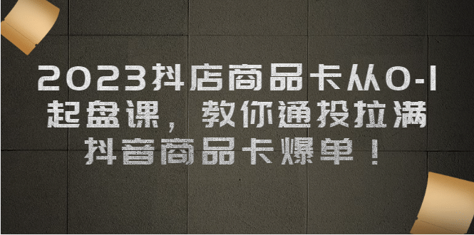 2023抖店商品卡从0-1 起盘课，教你通投拉满，抖音商品卡爆单_优优资源网