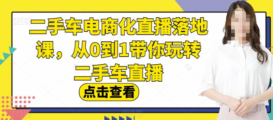 二手车电商化直播落地课，从0到1带你玩转二手车直播_优优资源网