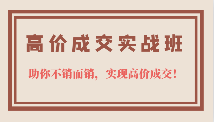 高价成交实战班，助你不销而销，实现高价成交，让客户追着付款的心法技法_优优资源网