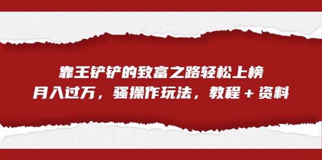 全网首发，靠王铲铲的致富之路轻松上榜，月入过万，骚操作玩法，教程＋资料_优优资源网