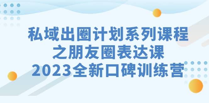 私域-出圈计划系列课程之朋友圈-表达课，2023全新口碑训练营_优优资源网