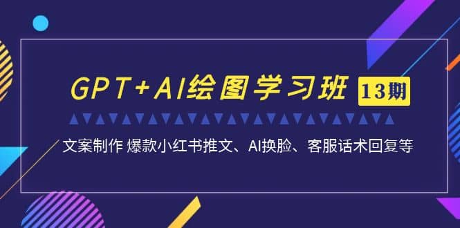 GPT AI绘图学习班【第13期】 文案制作 爆款小红书推文、AI换脸、客服话术_优优资源网