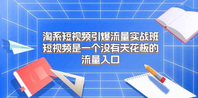 淘系短视频引爆流量实战班，短视频是一个没有天花板的流量入口_优优资源网