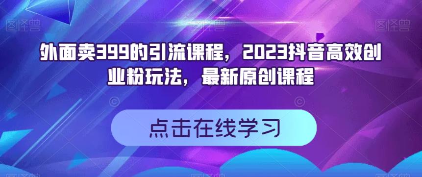 外面卖399的引流课程，2023抖音高效创业粉玩法，最新原创课程_优优资源网