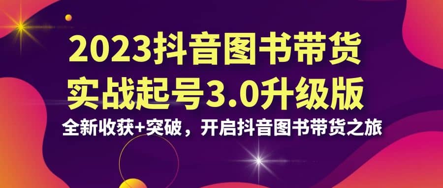 2023抖音 图书带货实战起号3.0升级版：全新收获 突破，开启抖音图书带货之旅_优优资源网