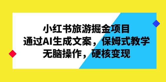 小红书旅游掘金项目，通过AI生成文案，保姆式教学，无脑操作，硬核变现_优优资源网