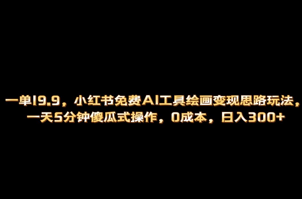 小红书免费AI工具绘画变现玩法，一天5分钟傻瓜式操作，0成本日入300_优优资源网