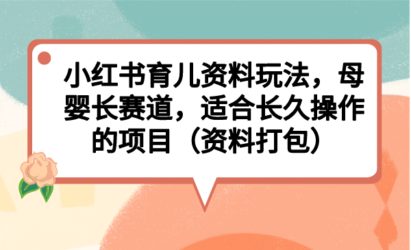 小红书育儿资料玩法，母婴长赛道，适合长久操作的项目（资料打包）_优优资源网