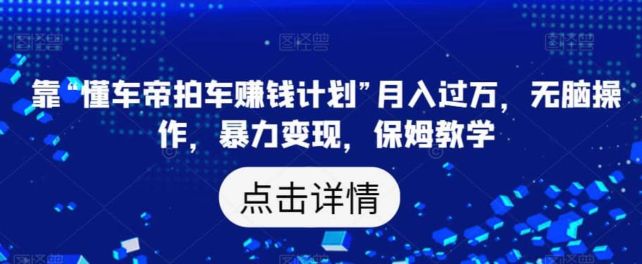 靠“懂车帝拍车赚钱计划”月入过万，无脑操作，暴力变现，保姆教学【揭秘】_优优资源网