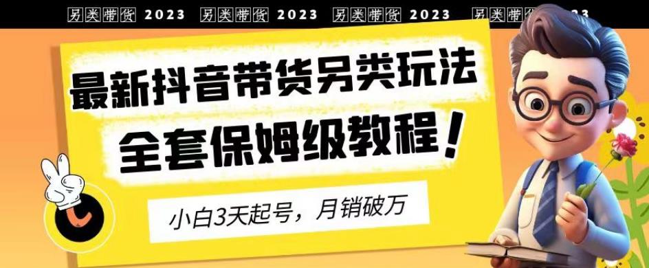 2023年最新抖音带货另类玩法，3天起号，月销破万（保姆级教程）【揭秘】_优优资源网