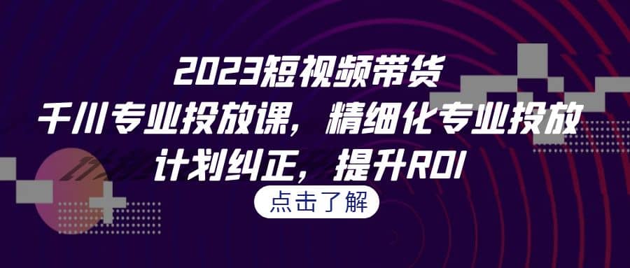 2023短视频带货-千川专业投放课，精细化专业投放，计划纠正，提升ROI_优优资源网