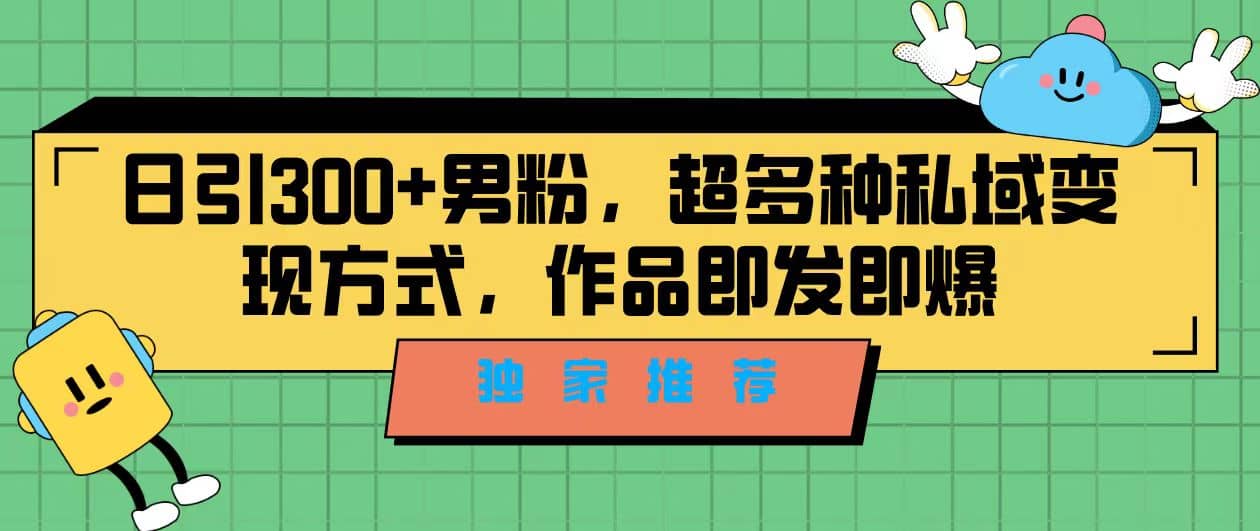 独家推荐！日引300 男粉，超多种私域变现方式，作品即发即报_优优资源网