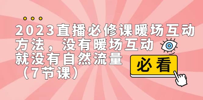 2023直播·必修课暖场互动方法，没有暖场互动，就没有自然流量（7节课）_优优资源网