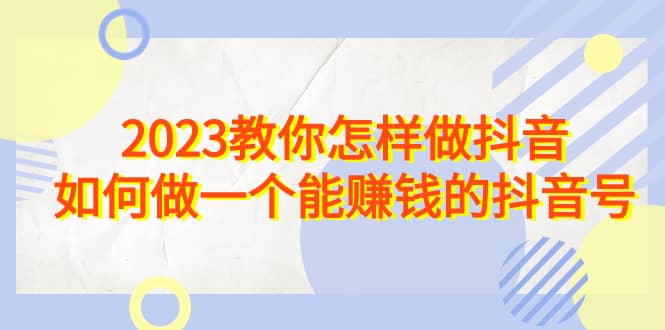 2023教你怎样做抖音，如何做一个能赚钱的抖音号（22节课）_优优资源网