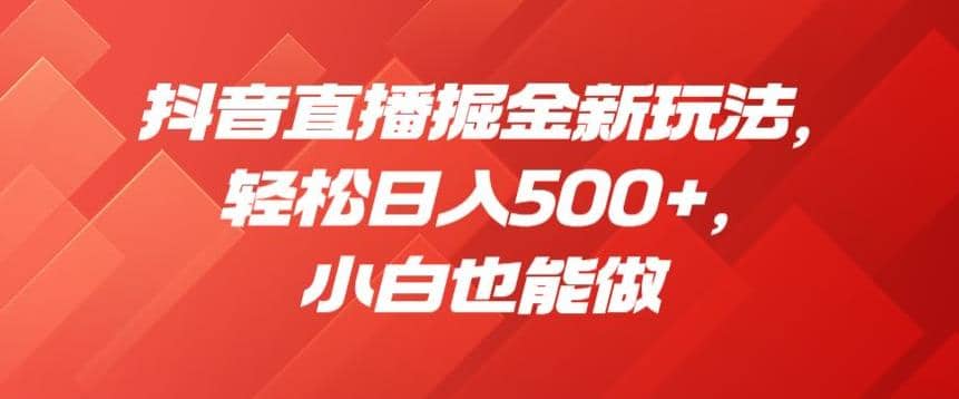 抖音直播掘金新玩法，轻松日入500 ，小白也能做【揭秘】_优优资源网