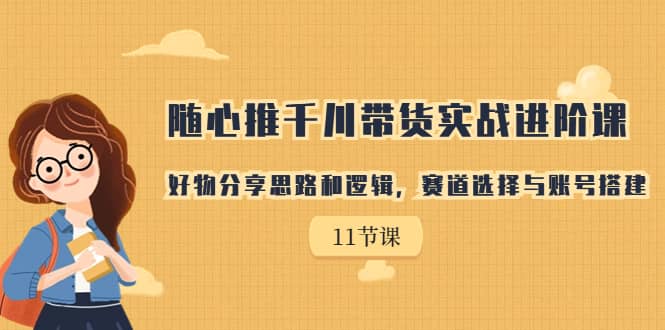 随心推千川带货实战进阶课，好物分享思路和逻辑，赛道选择与账号搭建_优优资源网