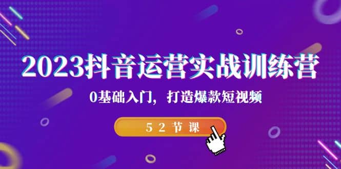 2023抖音运营实战训练营，0基础入门，打造爆款短视频（52节课）_优优资源网