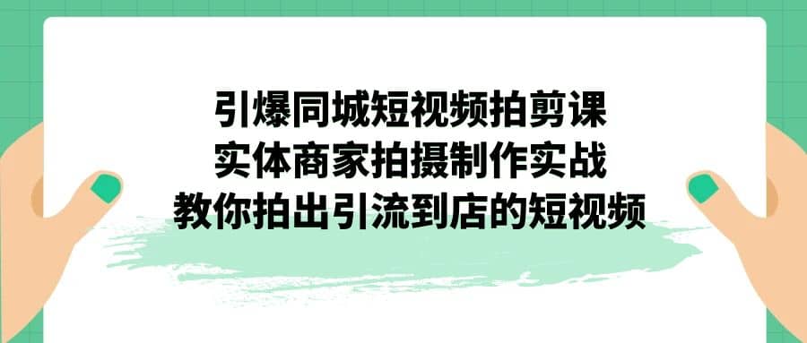 引爆同城-短视频拍剪课：实体商家拍摄制作实战，教你拍出引流到店的短视频_优优资源网