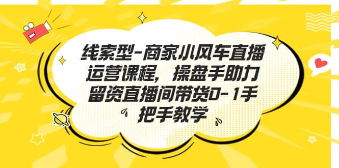 线索型-商家小风车直播运营课程，操盘手助力留资直播间带货0-1手把手教学_优优资源网